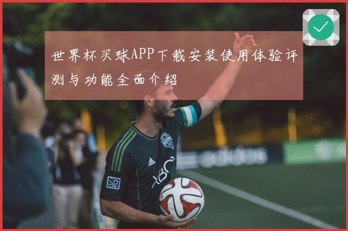 世界杯买球APP下载安装使用体验评测与功能全面介绍