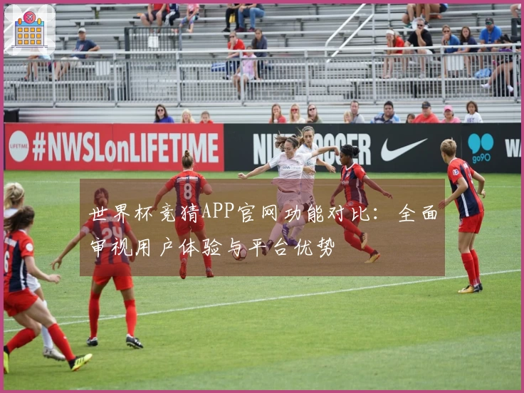 世界杯竞猜APP官网功能对比：全面审视用户体验与平台优势