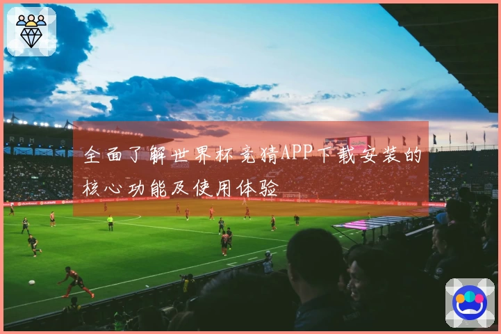 全面了解世界杯竞猜APP下载安装的核心功能及使用体验