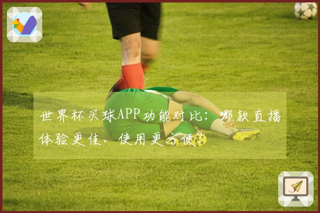 世界杯买球APP功能对比：哪款直播体验更佳、使用更方便？