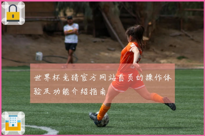 世界杯竞猜官方网站首页的操作体验及功能介绍指南