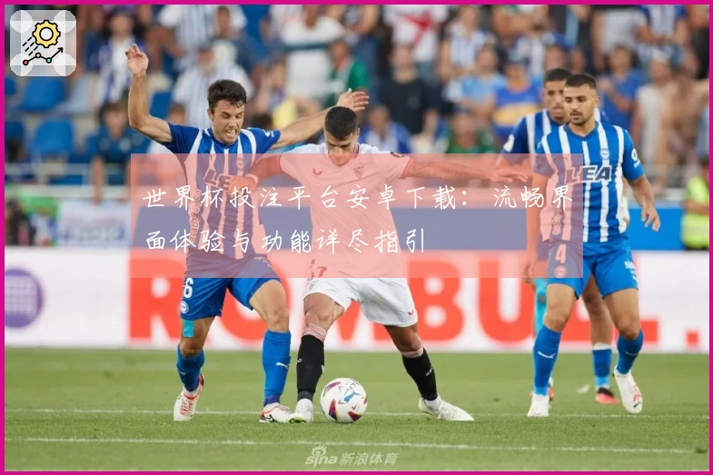 世界杯投注平台安卓下载：流畅界面体验与功能详尽指引