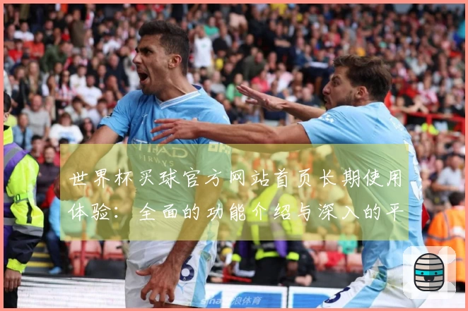 世界杯买球官方网站首页长期使用体验：全面的功能介绍与深入的平台评测