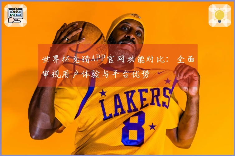 世界杯竞猜APP官网功能对比：全面审视用户体验与平台优势