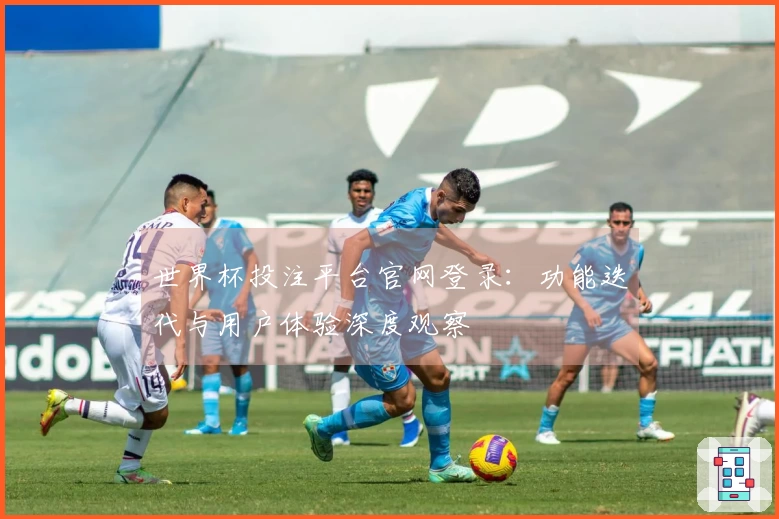 世界杯投注平台官网登录：功能迭代与用户体验深度观察