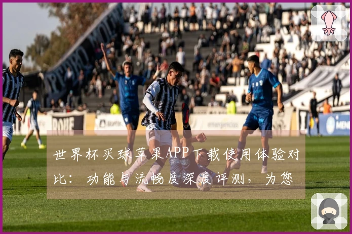 世界杯买球苹果APP下载使用体验对比：功能与流畅度深度评测，为您推荐优质选择