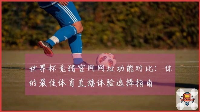 世界杯竞猜官网网址功能对比：你的最佳体育直播体验选择指南