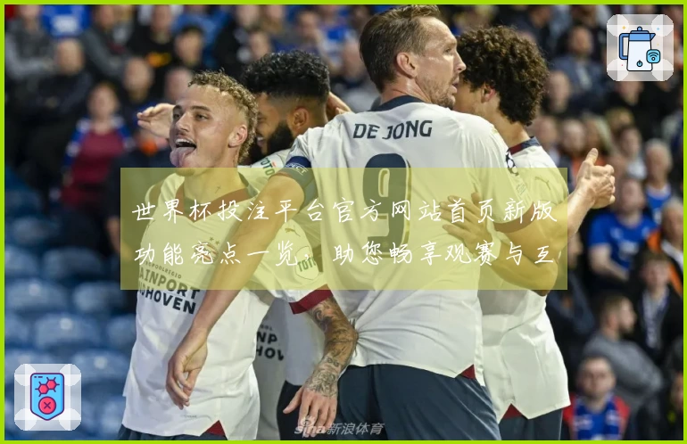 世界杯投注平台官方网站首页新版功能亮点一览，助您畅享观赛与互动体验