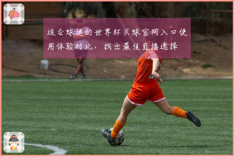 适合球迷的世界杯买球官网入口使用体验对比,找出最佳直播选择