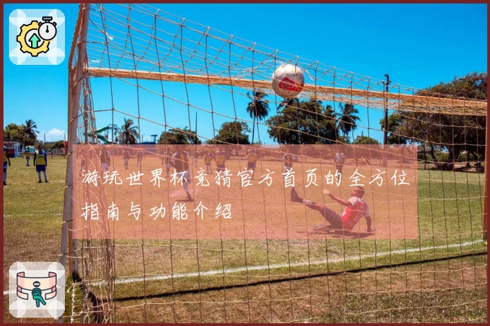 游玩世界杯竞猜官方首页的全方位指南与功能介绍