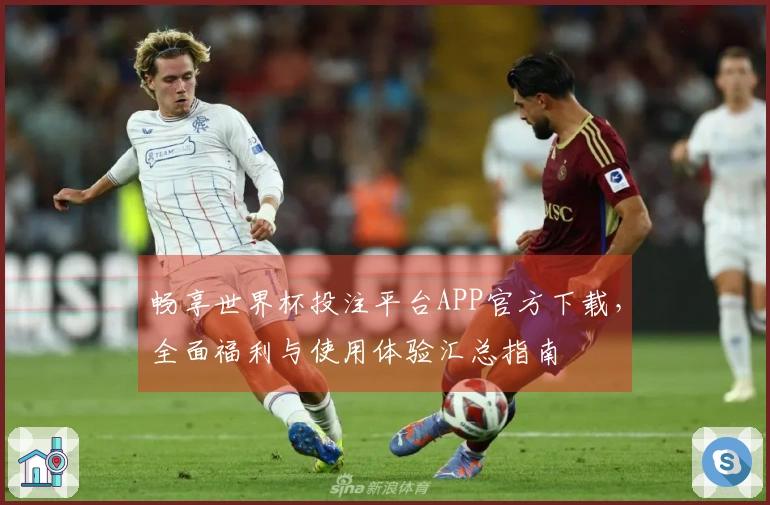 畅享世界杯投注平台APP官方下载,全面福利与使用体验汇总指南