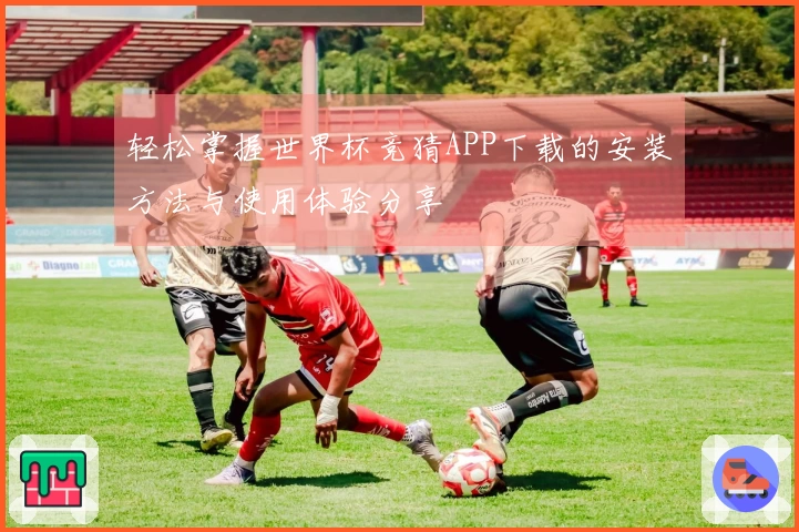 轻松掌握世界杯竞猜APP下载的安装方法与使用体验分享