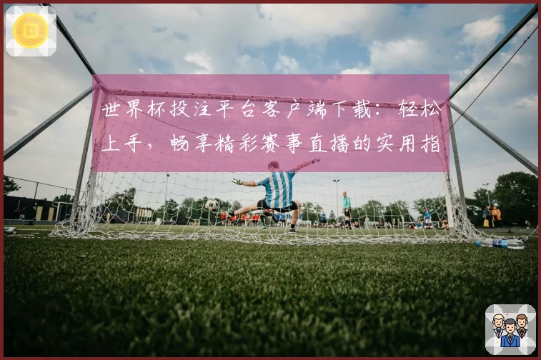 世界杯投注平台客户端下载：轻松上手，畅享精彩赛事直播的实用指南