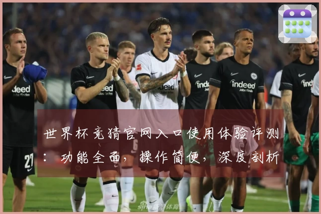 世界杯竞猜官网入口使用体验评测：功能全面，操作简便，深度剖析平台优势