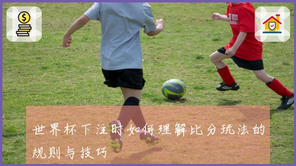 世界杯下注时如何理解比分玩法的规则与技巧