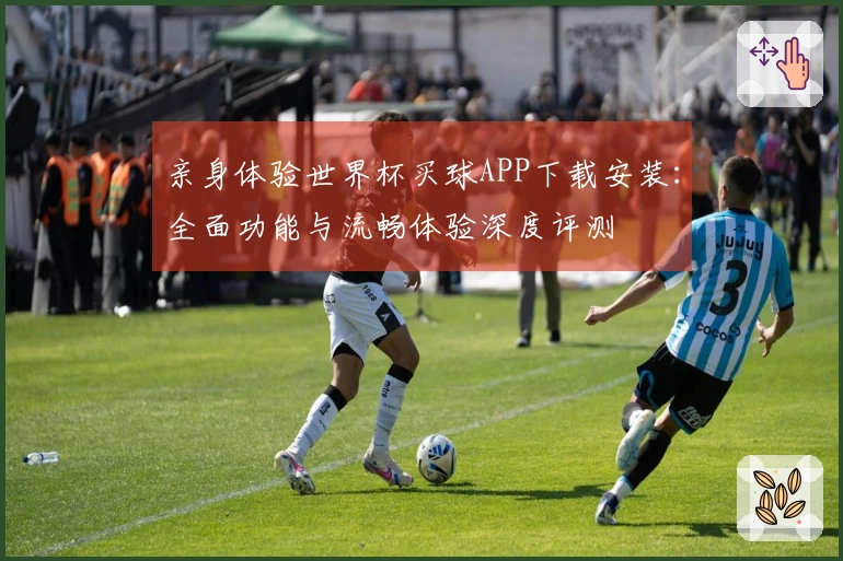 亲身体验世界杯买球APP下载安装：全面功能与流畅体验深度评测