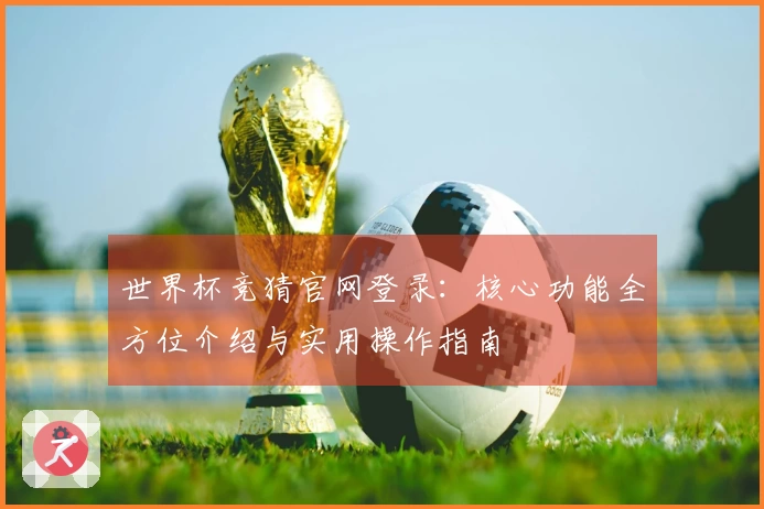 世界杯竞猜官网登录:核心功能全方位介绍与实用操作指南