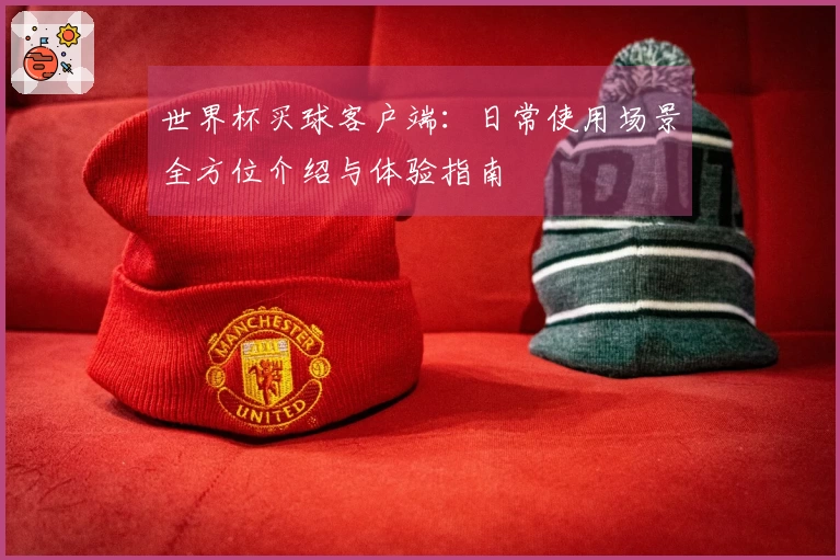 世界杯买球客户端：日常使用场景全方位介绍与体验指南
