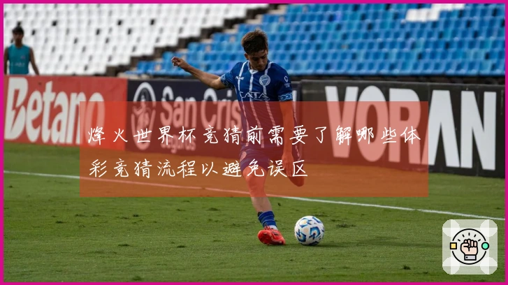 烽火世界杯竞猜前需要了解哪些体彩竞猜流程以避免误区