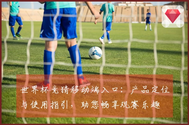 世界杯竞猜移动端入口：产品定位与使用指引，助您畅享观赛乐趣