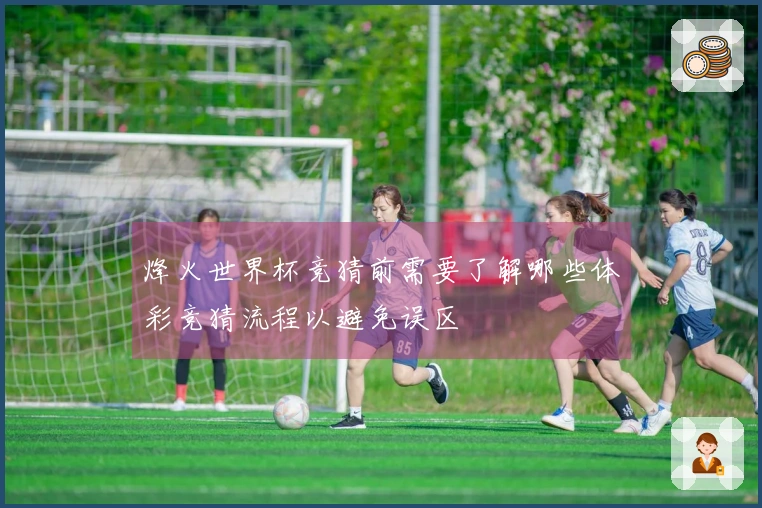 烽火世界杯竞猜前需要了解哪些体彩竞猜流程以避免误区