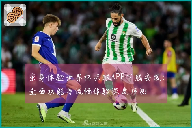 亲身体验世界杯买球APP下载安装：全面功能与流畅体验深度评测