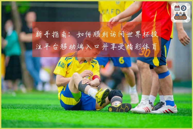 新手指南：如何顺利访问世界杯投注平台移动端入口并享受精彩体育直播体验