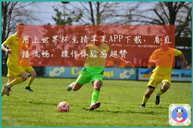 用上世界杯竞猜苹果APP下载，看直播流畅，操作体验感超赞