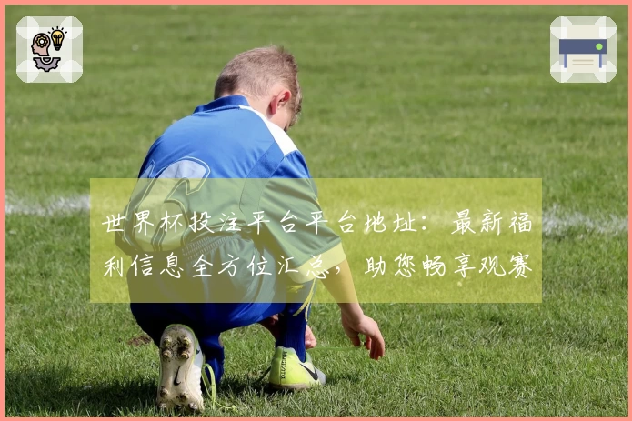 世界杯投注平台平台地址：最新福利信息全方位汇总，助您畅享观赛精彩