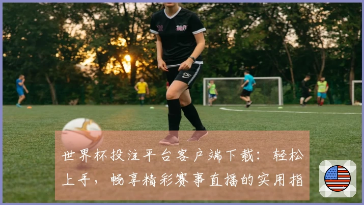 世界杯投注平台客户端下载：轻松上手，畅享精彩赛事直播的实用指南