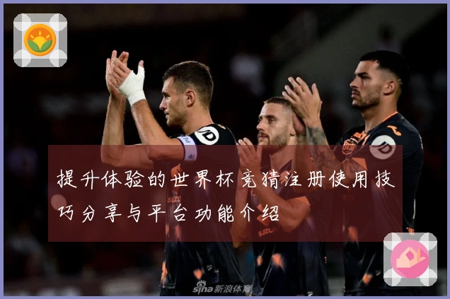 提升体验的世界杯竞猜注册使用技巧分享与平台功能介绍