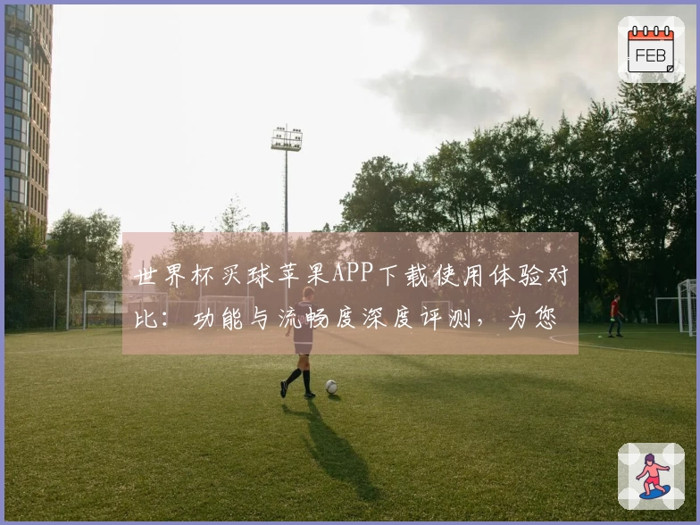 世界杯买球苹果APP下载使用体验对比：功能与流畅度深度评测，为您推荐优质选择