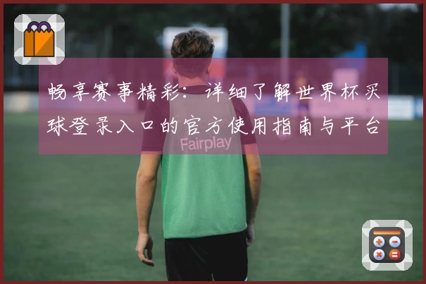 畅享赛事精彩：详细了解世界杯买球登录入口的官方使用指南与平台功能