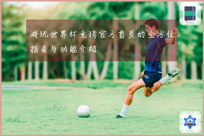 游玩世界杯竞猜官方首页的全方位指南与功能介绍